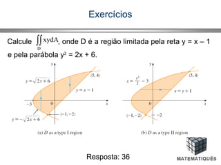 Exercícios
Resposta: 36
Calcule , onde D é a região limitada pela reta y = x – 1
e pela parábola y2
= 2x + 6.
∫∫
D
xydA
 