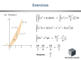 Exercícios
=+∫ ∫ )4(
2
0
2
3
2
dydxyx
x
x
dx
y
yx x
x∫ +
2
0
2
2
3
2)
2
4
(
[ ]dxxxxxxx∫ −−+
2
0
22323
)(2.)2(22
=∫ )8(
2
0
52
dx-xx 2
0
63
63
8 x
-
x
3
32
6
64
6
64
3
64
==-
 
