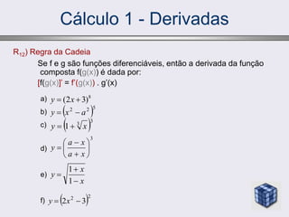 Cálculo 1 - Derivadas
R12) Regra da Cadeia
Se f e g são funções diferenciáveis, então a derivada da função
composta f(g(x)) é dada por:
[f(g(x)]’ = f’(g(x)) . g’(x)
a)
b)
c)
8
)
3
2
( 
 x
y
d)
e)
f)
 5
2
2
a
x
y 

 3
3
1 x
y 

3









x
a
x
a
y
x
x
y



1
1
 2
2
3
2 
 x
y
 