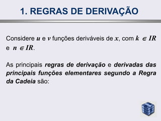 1. REGRAS DE DERIVAÇÃO
Considere u e v funções deriváveis de x, com k  IR
e n  IR.
As principais regras de derivação e derivadas das
principais funções elementares segundo a Regra
da Cadeia são:
 