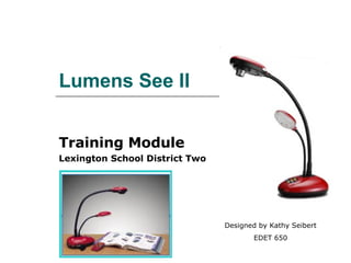 Lumens See II Training Module Lexington School District Two Designed by Kathy Seibert EDET 650 