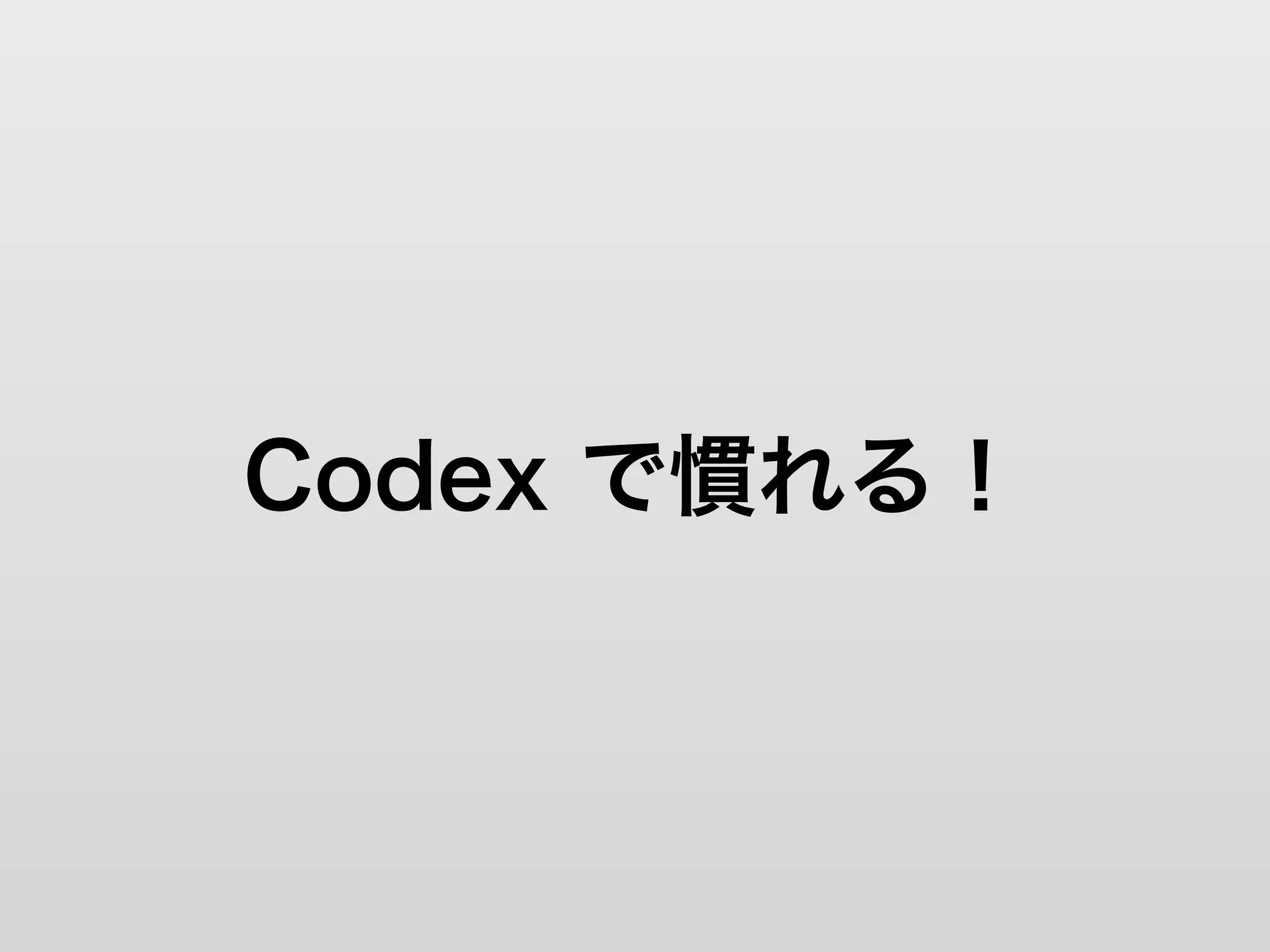 Codex で慣れる！
 