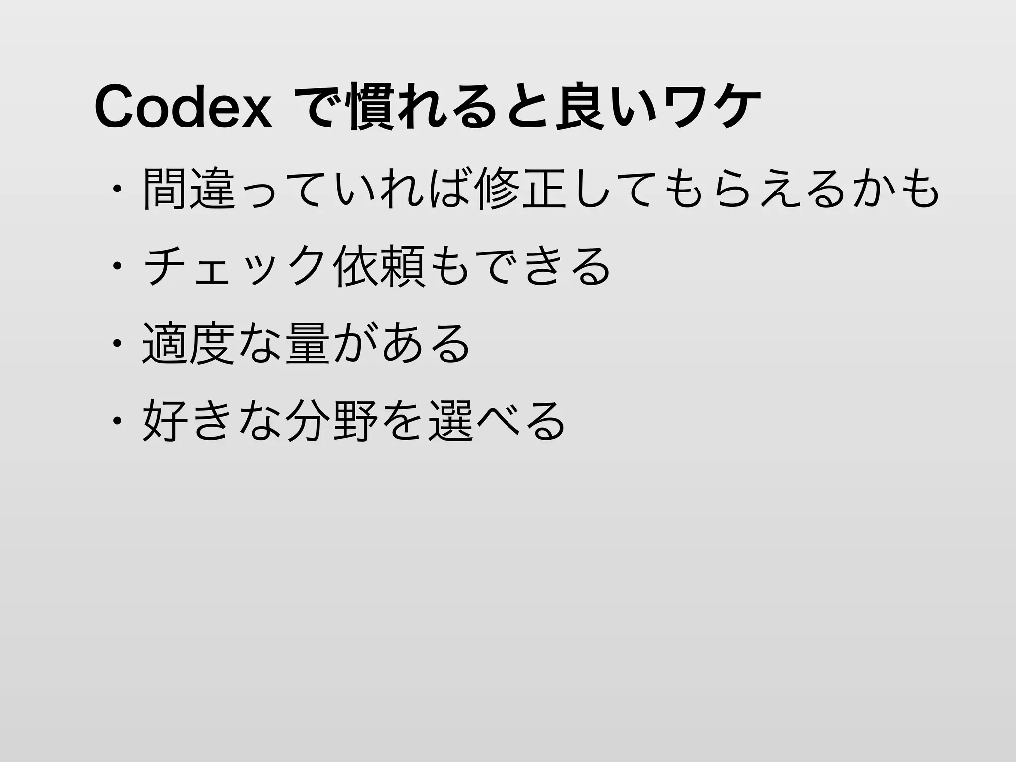 Codex で慣れると良いワケ
・間違っていれば修正してもらえるかも
・チェック依頼もできる
・適度な量がある
・好きな分野を選べる
 