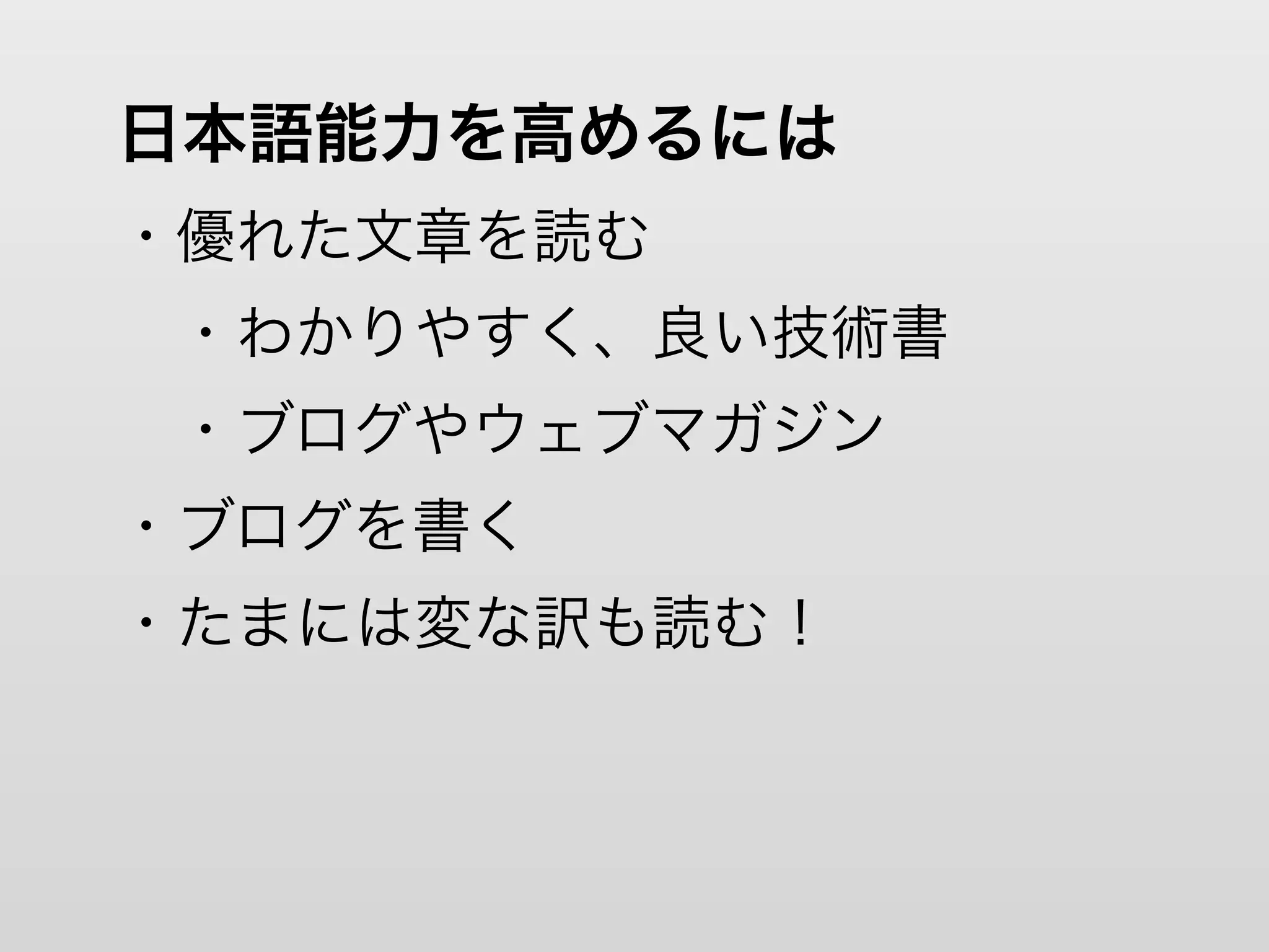 日本語能力を高めるには
・優れた文章を読む
 ・わかりやすく、良い技術書
 ・ブログやウェブマガジン
・ブログを書く
・たまには変な訳も読む！
 
