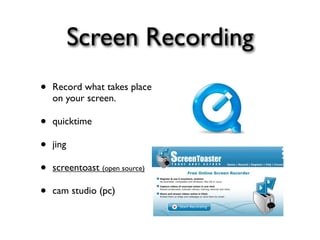 Screen Recording
•   Record what takes place
    on your screen.

•   quicktime

•   jing

•   screentoast (open source)

•   cam studio (pc)
 