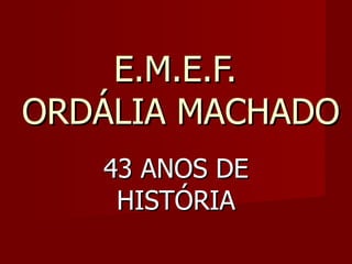 E.M.E.F.  ORDÁLIA MACHADO 43 ANOS DE HISTÓRIA 