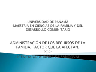 UNIVERSIDAD DE PANAMÀMAESTRÌA EN CIENCIAS DE LA FAMILIA Y DEL DESARROLLO COMUNITARIO ADMINISTRACIÓN DE LOS RECURSOS DE LA FAMILIA, FACTOR QUE LA AFECTAN. POR: LICENCIADA: AURORA DE SANDOVAL 