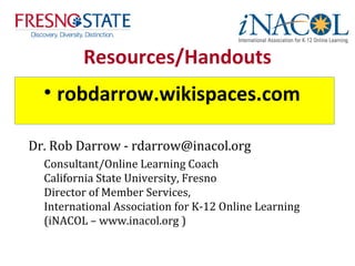 Resources/Handouts
  • robdarrow.wikispaces.com

Dr. Rob Darrow - rdarrow@inacol.org
  Consultant/Online Learning Coach
  California State University, Fresno
  Director of Member Services,
  International Association for K-12 Online Learning
  (iNACOL – www.inacol.org )
 