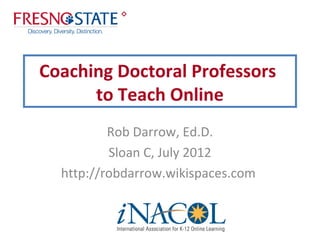 




Coaching Doctoral Professors
      to Teach Online
          Rob Darrow, Ed.D.
          Sloan C, July 2012
  http://robdarrow.wikispaces.com
 