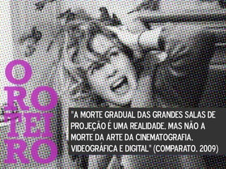 “A MORTE GRADUAL DAS GRANDES SALAS DE
PROJEÇÃO É UMA REALIDADE, MAS NÃO A
MORTE DA ARTE DA CINEMATOGRAFIA,
VIDEOGRÁFICA E DIGITAL” (COMPARATO, 2009)
 