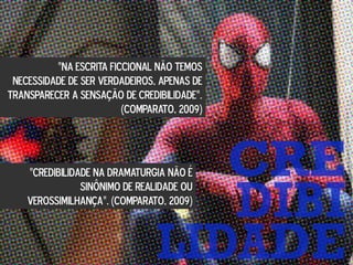“NA ESCRITA FICCIONAL NÃO TEMOS
NECESSIDADE DE SER VERDADEIROS, APENAS DE
TRANSPARECER A SENSAÇÃO DE CREDIBILIDADE”.
(COMPARATO, 2009)
“CREDIBILIDADE NA DRAMATURGIA NÃO É
SINÔNIMO DE REALIDADE OU
VEROSSIMILHANÇA”. (COMPARATO, 2009)
 