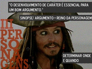 “O desenvolvimento de caráter é essencial para
um bom argumento.”
Sinopse/ Argumento = reino da personagem
Determinar onde
e quando
 