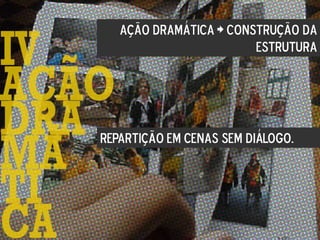 Ação dramática > Construção da
estrutura
Repartição em cenas sem diálogo.
 