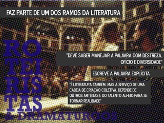FAZ PARTE DE UM DOS RAMOS DA LITERATURA
"DEVE SABER MANEJAR A PALAVRA COM DESTREZA,
OFÍCIO E DIVERSIDADE"
ESCREVE A PALAVRA EXPLÍCITA
"É LITERATURA TAMBÉM, MAS A SERVIÇO DE UMA
CADEIA DE CRIAÇÃO COLETIVA. DEPENDE DE
OUTROS ARTISTAS E DO TALENTO ALHEIO PARA SE
TORNAR REALIDADE"
 