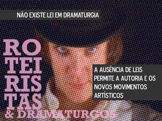 NÃO EXISTE LEI EM DRAMATURGIA
A AUSÊNCIA DE LEIS
PERMITE A AUTORIA E OS
NOVOS MOVIMENTOS
ARTÍSTICOS
 