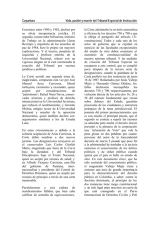 Coyuntura Vida, pasión y muerte del Tribunal Especial de Instrucción
Exteriores entre 1980 y 1982, declinó por la Corte adelantaba la revisión automática
su obvia inexperiencia jurídica. El u oficiosa de los decretos 750 y 790 a que
segundo, conservador belisarista, ministro la obliga el parágrafo del artículo 121
de Trabajo en la administración Lleras constitucional. Todos y cada uno de los
Restrepo y arquitecto de los acuerdos de actos de gobierno que se expidan en
paz de 1984, hizo lo propio sin mayores ejercicio de las facultades excepcionales
explicaciones. Y el tercero, penalista de del estado de sitio deben someterse al
izquierda y profesor emérito de la escrutinio de constitucio nalidad de
Universidad Nacional, rehusó con un nuestro máximo tribunal. Y las medidas
vigoroso alegato en el cual cuestionaba la de creación del Tribunal Especial no
creación del Tribunal por razones escaparon a este control, que se cumplió
jurídicas y políticas. poco después de la tercera serie de
designaciones, cuando la guardiana de la
La Corte acordó una segunda terna de Carta profirió sus dos sentencias de junio
magis trados, compuesta esta vez por José 16 de 1987. Redactados por Jesús Vallejo
Manuel Arias Carrizosa, liberal Mejía y Hernando Gómez Otálora, los
turbayista, exministro y exsenador, quien fallos declararon inexequibles los
aceptó por consideraciones de decretos 750 y 790, respectivamente, por
"patriotismo -; Rafael Nieto Navia, conser- violación directa de los artíc ulos 16, 26 y
vador alvarista y profesor de derecho 58 del estatuto fundamental que versan
interna cional en la Universidad Javeriana, sobre deberes del Estado, garantías
que rechazó el nombramiento; y Gerardo procesales de los ciudadanos y estructura
Molina, antiguo rector de l Universidad
a jerárquica de la rama jurisdiccio nal. El
Nacional y senador de la oposición ponente del primer pronunciamiento, que
democrática, quien también declinó con es con mucho el principal puesto, que el
argumentos similares a los de Umaña segundo se contrae a repetir las razones
Luna. ya aducidas para anular el decreto inicial,
presentó a la plenaria de la corporación
En estas circunstancias y debido a la una “ Aclaración de Voto" que vale la
solitaria aceptación de Arias Carrizosa, la pena glosar en dos palabras por cuanto
Corte debió nombrar a dos nuevos proviene del autor de la trascendental
juristas. Las designaciones recayeron en decisión de marzo 5 pasado que puso fin
el conservador Luis Carlos Giraldo a la arbitrariedad de trasladar a la jus ticia
Marín, magistrado que fuera de la Cor te castrense el conocimiento de los delitos
bajo la dictadura y del Tribunal políticos y de orden público cuando
Disciplinario bajo el Frente Nacional, quiera que el país se halle en estado de
quien no aceptó por razones de salud; y sitio. En este documento clave, que ha
en Alfredo Vázquez Carrizosa, canc iller sido sustraído del conocimiento público,
del gobierno de Pastrana, inter- el magistrado Vallejo Mejía viene a
nacionalista y presidente del Comité de sostener una tesis de grande importancia
Derechos Humanos, quien no aceptó por para la democratización del derecho
razones de principio a través de una carta público en Colombia, a saber: contra la
memorable. doctrina dominante, el principio de las
dos instancias tiene rango constitucional
Paralelamente a esta cadena de y no solo legal entre noso tros en razón de
nombramientos fallidos, que bien cabe que está consagrado en el Pacto
calificar de comedia de equivocaciones, Internacional de Derechos Civiles y Poli