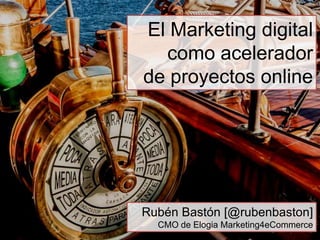 El Marketing digital
  como acelerador
de proyectos online




Rubén Bastón [@rubenbaston]
  CMO de Elogia Marketing4eCommerce
 