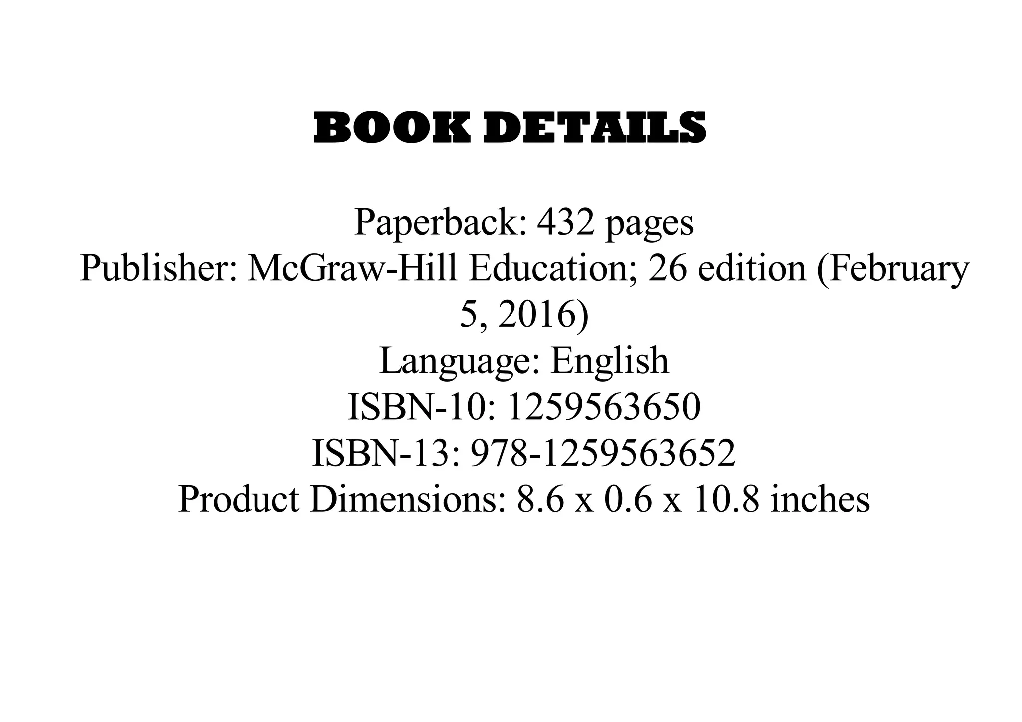 BOOK DETAILS
Paperback: 432 pages
Publisher: McGraw-Hill Education; 26 edition (February
5, 2016)
Language: English
ISBN-10: 1259563650
ISBN-13: 978-1259563652
Product Dimensions: 8.6 x 0.6 x 10.8 inches
 