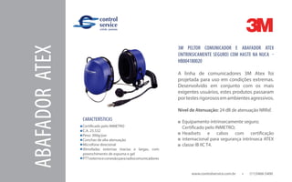 www.controlservice.com.br 		 (11)3466-5400
CARACTERÍSTICAS
Certificado pelo INMETRO
C.A. 25.532
Peso: 300g/par
Conchas de alta atenuação
Microfone direcional
Almofadas externas macias e largas, com
preenchimento de espuma e gel
PTTexternoeconexãopararadiocomunicadores
3M PELTOR COMUNICADOR E ABAFADOR ATEX
(INTRINSICAMENTE SEGURO) COM HASTE NA NUCA -
HB004180020
A linha de comunicadores 3M Atex foi
projetada para uso em condições extremas.
Desenvolvido em conjunto com os mais
exigentes usuários, estes produtos passaram
portestesrigorososemambientesagressivos.
Nível de Atenuação: 24 dB de atenuação NRRsf.
Equipamento intrinsecamente seguro;
Certificado pelo INMETRO;
Headsets e cabos com certificação
internacional para segurança intrínseca ATEX
classe IB IIC T4.
ABAFADORATEX
 