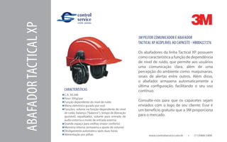 www.controlservice.com.br 		 (11)3466-5400
3M PELTOR COMUNICADOR E ABAFADOR
TACTICAL XP ACOPLÁVEL AO CAPACETE - HB004227276
Os abafadores da linha Tactical XP possuem
como característica a função de dependência
de nível de ruído, que permite aos usuários
uma comunicação clara, além de uma
percepção do ambiente como: maquinarias,
sinais de alertas entre outros. Além disso,
o abafador armazena automaticamente a
última configuração, facilitando o seu uso
contínuo.
Consulte-nos para que os capacetes sejam
enviados com o logo de seu cliente; Esse é
um benefício gratuito que a 3M proporciona
para o mercado.
CARACTERÍSTICAS
C.A. 30.348
Peso: 395g/par
Função dependente do nível de ruído
Menu eletrônico guiado por voz)
Funções: volume na função dependente do nível
de ruído, balanço (“balance”), tempo de liberação
ajustável, equalizador, volume para entrada de
áudio externa e modo de entrada externa
Grande espaço para orelhas (maior conforto)
Memória interna (armazena o ajuste de volume)
Desligamento automático após duas horas
Alimentação por pilhas
ABAFADORTACTICALXP
 