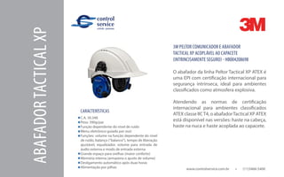 www.controlservice.com.br 		 (11)3466-5400
3M PELTOR COMUNICADOR E ABAFADOR
TACTICAL XP ACOPLÁVEL AO CAPACETE
(INTRINCISAMENTE SEGURO) - HB004208698
O abafador da linha Peltor Tactical XP ATEX é
uma EPI com certificação internacional para
segurança intrínseca, ideal para ambientes
classificados como atmosfera explosiva.
Atendendo as normas de certificação
internacional para ambientes classificados
ATEX classe IICT4, o abafadorTactical XP ATEX
está disponível nas versões: haste na cabeça,
haste na nuca e haste acoplada ao capacete.
CARACTERÍSTICAS
C.A. 30.348
Peso: 390g/par
Função dependente do nível de ruído
Menu eletrônico guiado por voz)
Funções: volume na função dependente do nível
de ruído, balanço (“balance”), tempo de liberação
ajustável, equalizador, volume para entrada de
áudio externa e modo de entrada externa
Grande espaço para orelhas (maior conforto)
Memória interna (armazena o ajuste de volume)
Desligamento automático após duas horas
Alimentação por pilhas
ABAFADORTACTICALXP
 