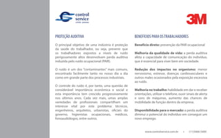 www.controlservice.com.br 		 (11)3466-5400
PROTEÇÃO AUDITIVA
O principal objetivo de uma indústria é proteção
da saúde do trabalhador, ou seja, prevenir que
os trabalhadores expostos a níveis de ruído
perigosamente altos desenvolvam perda auditiva
induzida pelo ruído ocupacional (PAIR).
O ruído é um dos “contaminantes” mais comuns,
encontrado facilmente tanto no nosso dia a dia
como em grande parte dos processos industriais.
O controle do ruído é, por tanto, uma questão de
considerável importância econômica e social e
esta importância tem crescido progressivamente
nos últimos anos. Cada vez mais, umas amplas
variedades de profissionais compartilham um
interesse vital por este problema: técnicos,
engenheiros, arquitetos, urbanistas, oficiais do
governo, higienistas ocupacionais, médicos,
fonoaudiólogos, entre outros.
BENEFÍCIOS PARA OSTRABALHADORES
Benefício direto: prevenção da PAIR ocupacional
Melhoria da qualidade de vida: a perda auditiva
afeta a capacidade de comunicação do indivíduo,
que é essencial para viver bem em sociedade.
Redução dos impactos no organismo: menor
nervosismo, estresse, doenças cardiovasculares e
outros males ocasionados pela exposição excessiva
ao ruído.
Melhoria no trabalho: habilidade em dar e receber
orientações, utilizar o telefone, ouvir sinais de alerta
e sons de máquinas, aumento das chances de
mobilidade de função dentro da empresa.
Disponibilidade para o mercado: a perda auditiva
diminui o potencial do indivíduo em conseguir um
novo emprego.
 