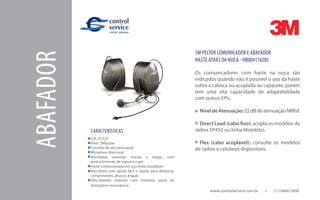 ABAFADOR
www.controlservice.com.br 		 (11)3466-5400
CARACTERÍSTICAS
C.A. 25.532
Peso: 300g/par
Conchas de alta atenuação
Microfone direcional
Almofadas externas macias e largas, com
preenchimento de espuma e gel
Haste confeccionada em aço mola inoxidável
Microfone com ajuste fácil e rápido para distância,
comprimento, altura e ângulo
Alto-falantes internos com mínimos níveis de
distorção e ressonância.
3M PELTOR COMUNICADOR E ABAFADOR
HASTE ATRÁS DA NUCA - HB004174205
Os comunicadores com haste na nuca são
indicados quando não é possível o uso da haste
sobre a cabeça ou acoplada ao capacete, porem
tem uma alta capacidade de adaptabilidade
com outros EPIs.
NíveldeAtenuação:22dBdeatenuaçãoNRRsf.
Direct Lead (cabo fixo): acopla os modelos de
rádios EP450 ou linha Mototrbo.
Flex (cabo acoplável): consulte os modelos
de rádios e celulares disponíveis.
 