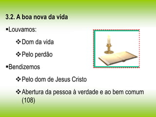 3.2. A boa nova da vida
Louvamos:
Dom da vida
Pelo perdão
Bendizemos
Pelo dom de Jesus Cristo
Abertura da pessoa à verdade e ao bem comum
(108)
 