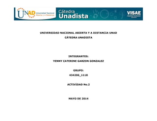 UNIVERSIDAD NACIONAL ABIERTA Y A DISTANCIA UNAD
CÁTEDRA UNADISTA
INTEGRANTES:
YENNY CATERINE GARZON GONZALEZ
GRUPO:
434206_1118
ACTIVIDAD No.2
MAYO DE 2014
 