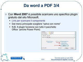 Da word a PDF 3/4 Con  Word 2007  è possibile scaricare uno specifico plugin gratuito dal sito Microsoft. Link per scaricare il componente Dal menù principale scegliere “salva con nome” N.B. Il plugin funziona con tutto il pacchetto Office  (anche Power Point) 