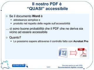 Il nostro PDF è  “QUASI” accessibile Se il documento  Word  è  abbstaanza semplice e prodotto nel rispetto delle regole sull’accessibilità …  ci sono buone probabilità che il PDF che ne deriva sia vicino ad essere accessibile Quanto?  Lo possiamo sapere attraverso il controllo fatto con  Acrobat Pro 