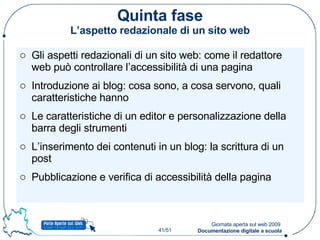 Quinta fase L’aspetto redazionale di un sito web Gli aspetti redazionali di un sito web: come il redattore web può controllare l’accessibilità di una pagina Introduzione ai blog: cosa sono, a cosa servono, quali caratteristiche hanno Le caratteristiche di un editor e personalizzazione della barra degli strumenti L’inserimento dei contenuti in un blog: la scrittura di un post Pubblicazione e verifica di accessibilità della pagina 