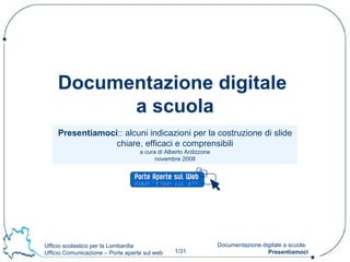 Presentiamoci :: alcuni indicazioni per la costruzione di slide chiare, efficaci e comprensibili a cura di Alberto Ardizzone novembre 2008 Documentazione digitale  a scuola 