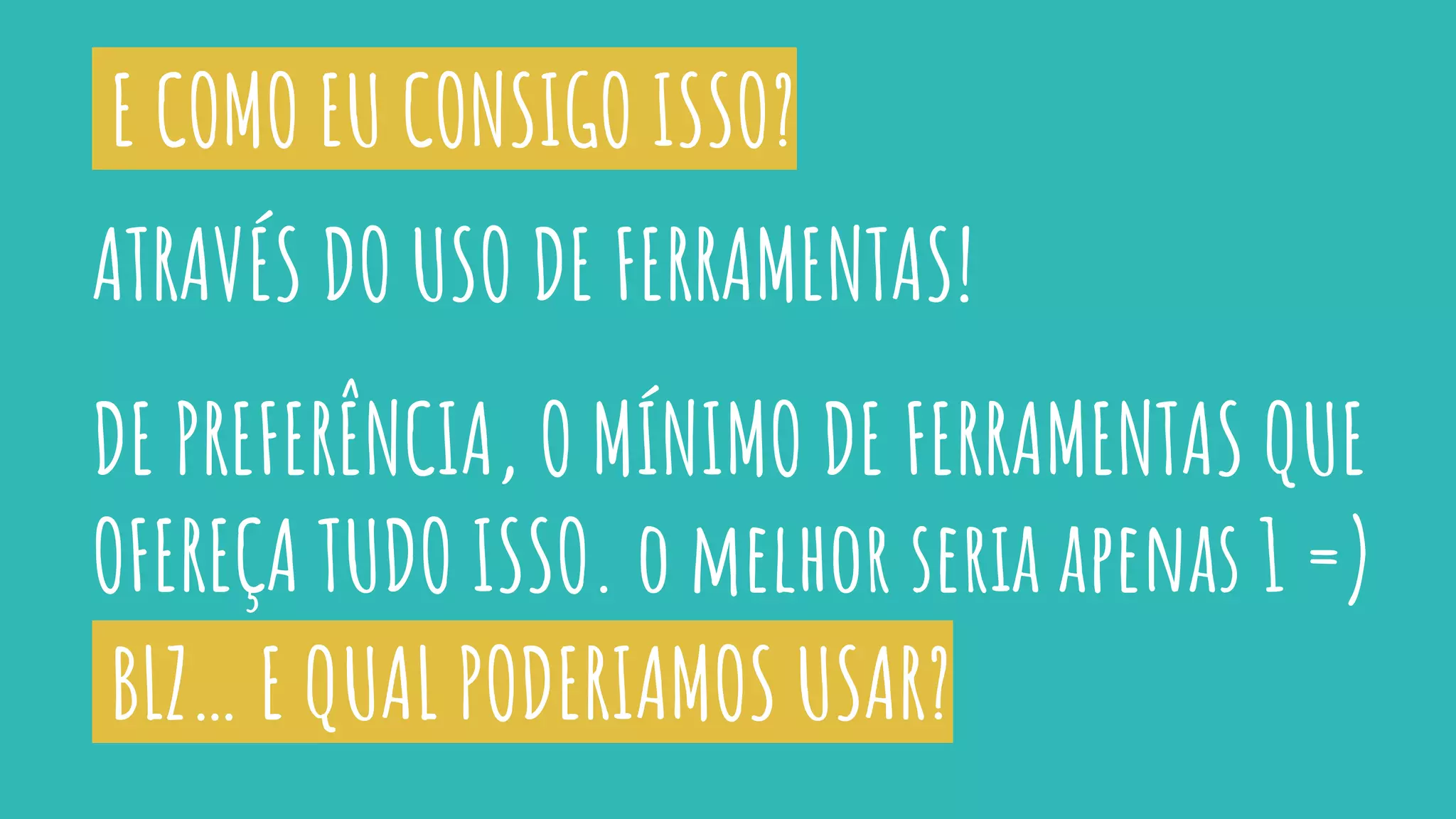 ATRAVÉS DO USO DE FERRAMENTAS!
DE PREFERÊNCIA, O MÍNIMO DE FERRAMENTAS QUE
OFEREÇA TUDO ISSO. o melhor seria apenas 1 =)
BLZ… E QUAL PODERIAMOS USAR?
E COMO EU CONSIGO ISSO?
 