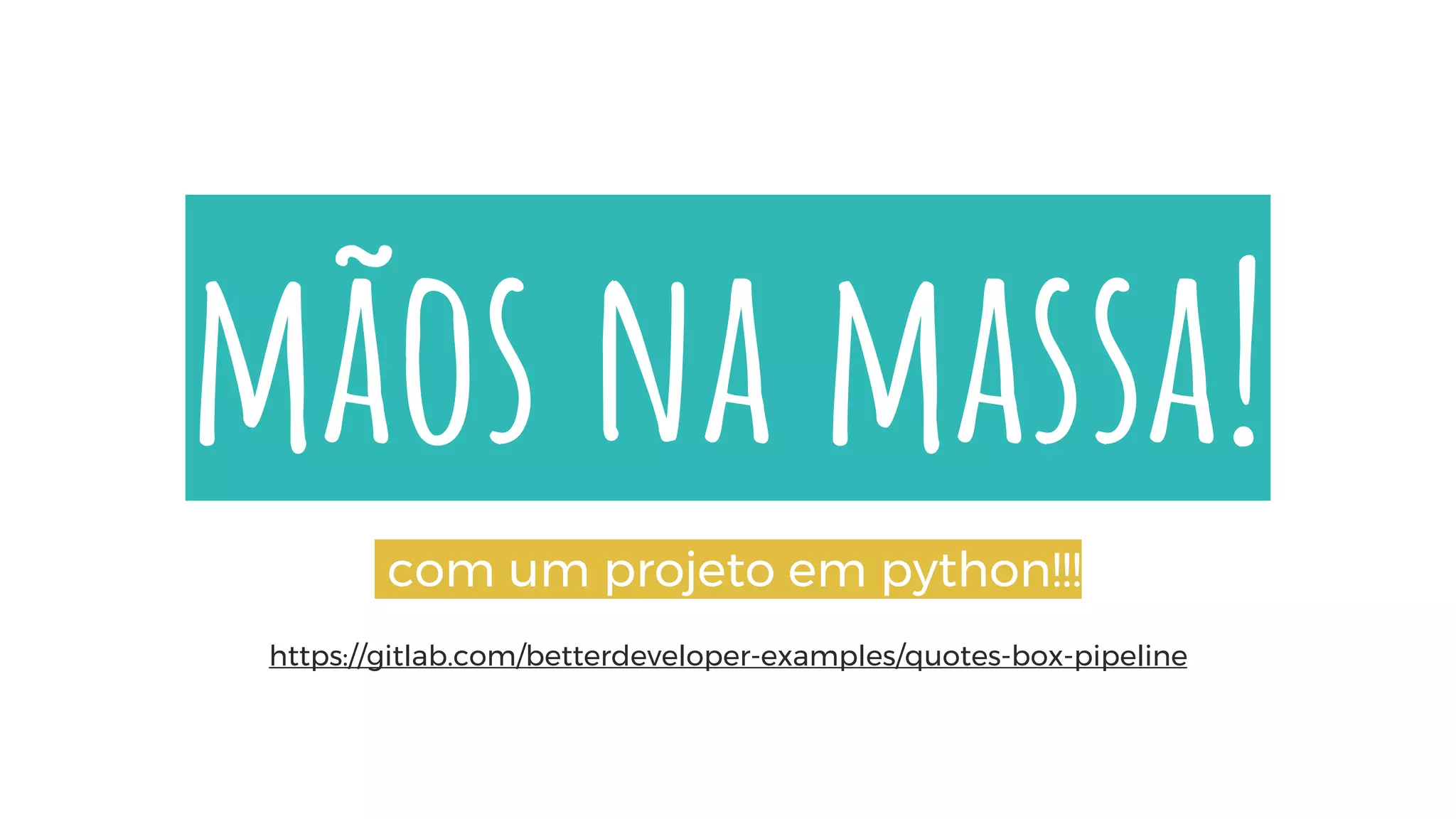 mãos na massa!
com um projeto em python!!!
https://gitlab.com/betterdeveloper-examples/quotes-box-pipeline
 