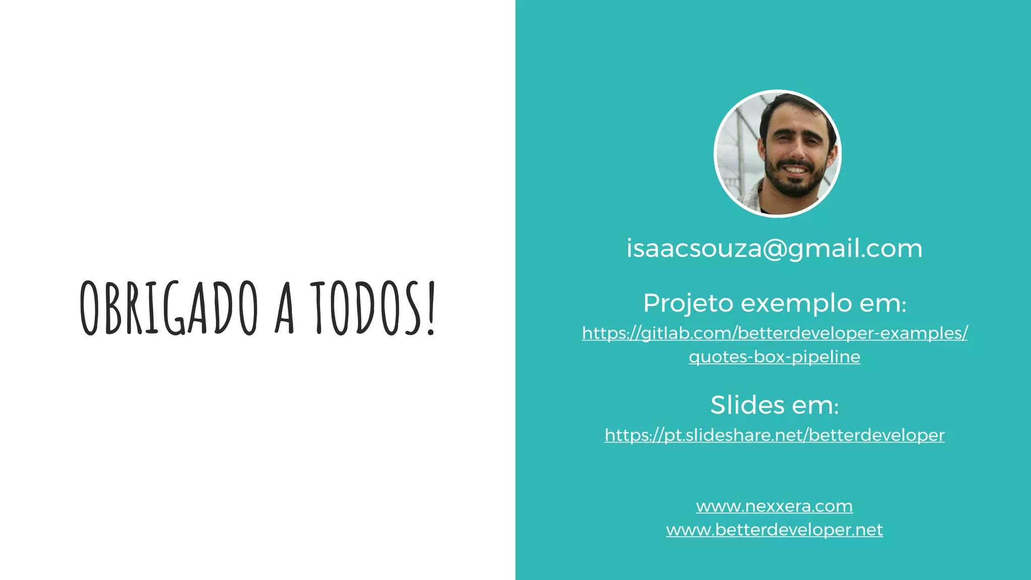 OBRIGADO A TODOS!
isaacsouza@gmail.com
Projeto exemplo em:
https://gitlab.com/betterdeveloper-examples/
quotes-box-pipeline
Slides em:
https://pt.slideshare.net/betterdeveloper
www.nexxera.com
www.betterdeveloper.net
 