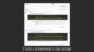 é fazer e acompanhar o code review!
 