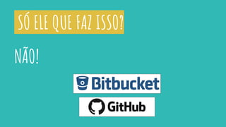 SÓ ELE QUE FAZ ISSO?
NÃO!
 