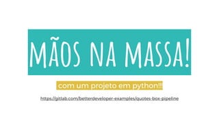 mãos na massa!
com um projeto em python!!!
https://gitlab.com/betterdeveloper-examples/quotes-box-pipeline
 
