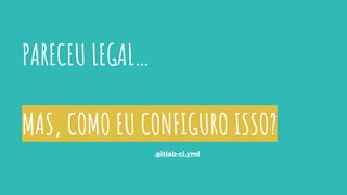 PARECEU LEGAL…
MAS, COMO EU CONFIGURO ISSO?
.gitlab-ci.yml
 