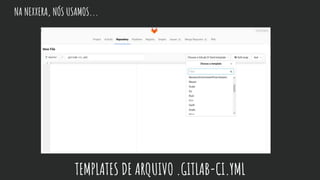 NA NEXXERA, NÓS USAMOS...
TEMPLATES DE ARQUIVO .GITLAB-CI.YML
 