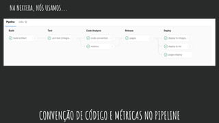 NA NEXXERA, NÓS USAMOS...
CONVENÇÃO DE CÓDIGO E MÉTRICAS NO PIPELINE
 