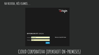 NA NEXXERA, NÓS USAMOS...
CLOUD CORPORATIVA (OPENSHIFT ON-PREMISES)
 