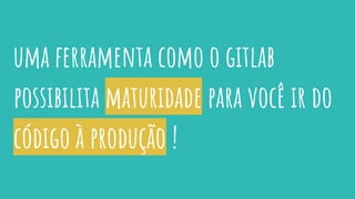 uma ferramenta como o gitlab
possibilita maturidade para você ir do
código à produção !
 