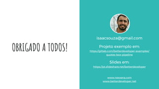 OBRIGADO A TODOS!
isaacsouza@gmail.com
Projeto exemplo em:
https://gitlab.com/betterdeveloper-examples/
quotes-box-pipeline
Slides em:
https://pt.slideshare.net/betterdeveloper
www.nexxera.com
www.betterdeveloper.net
 