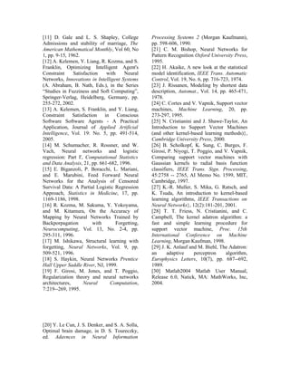 [11] D. Gale and L. S. Shapley, College          Processing Systems 2 (Morgan Kaufmann),
Admissions and stability of marriage, The        pp. 598-606, 1990.
American Mathematical Monthly, Vol 60, No        [21] C. M. Bishop, Neural Networks for
1, pp. 9-15, 1962.                               Pattern Recognition Oxford University Press,
[12] A. Kelemen, Y. Liang, R. Kozma, and S.      1995.
Franklin, Optimizing Intelligent Agent's         [22] H. Akaike, A new look at the statistical
Constraint     Satisfaction    with    Neural    model identification, IEEE Trans. Automatic
Networks, Innovations in Intelligent Systems     Control, Vol. 19, No. 6, pp. 716-723, 1974.
(A. Abraham, B. Nath, Eds.), in the Series       [23] J. Rissanen, Modeling by shortest data
“Studies in Fuzziness and Soft Computing”,       description, Automat., Vol. 14, pp. 465-471,
Springer-Verlag, Heidelberg, Germany, pp.        1978.
255-272, 2002.                                   [24] C. Cortes and V. Vapnik, Support vector
[13] A. Kelemen, S. Franklin, and Y. Liang,      machines, Machine Learning, 20, pp.
Constraint     Satisfaction   in    Conscious    273-297, 1995.
Software Software Agents - A Practical           [25] N. Cristianini and J. Shawe-Taylor, An
Application, Journal of Applied Artificial       Introduction to Support Vector Machines
Intelligence, Vol. 19: No. 5, pp. 491-514,       (and other kernel-based learning methods)},
2005.                                            Cambridge University Press, 2000.
[14] M. Schumacher, R. Rossner, and W.           [26] B. Scholkopf, K. Sung, C. Burges, F.
Vach, Neural networks and logistic               Girosi, P. Niyogi, T. Poggio, and V. Vapnik,
regression: Part I', Computational Statistics    Comparing support vector machines with
and Data Analysis, 21, pp. 661-682, 1996.        Gaussian kernels to radial basis function
[15] E. Biganzoli, P. Boracchi, L. Mariani,      classifiers, IEEE Trans. Sign. Processing,
and E. Marubini, Feed Forward Neural             45:2758 -- 2765, AI Memo No. 1599, MIT,
Networks for the Analysis of Censored            Cambridge, 1997.
Survival Data: A Partial Logistic Regression     [27] K.-R. Muller, S. Mika, G. Ratsch, and
Approach, Statistics in Medicine, 17, pp.        K. Tsuda, An introduction to kernel-based
1169-1186, 1998.                                 learning algorithms, IEEE Transactions on
[16] R. Kozma, M. Sakuma, Y. Yokoyama,           Neural Networks}, 12(2):181-201, 2001.
and M. Kitamura, On the Accuracy of              [28] T. T. Friess, N. Cristianini, and C.
Mapping by Neural Networks Trained by            Campbell, The kernel adatron algorithm: a
Backporpagation          with      Forgetting,   fast and simple learning procedure for
Neurocomputing, Vol. 13, No. 2-4, pp.            support vector machine, Proc. 15th
295-311, 1996.                                   International Conference on Machine
[17] M. Ishikawa, Structural learning with       Learning, Morgan Kaufman, 1998.
forgetting, Neural Networks, Vol. 9, pp.         [29] J. K. Anlauf and M. Biehl, The Adatron:
509-521, 1996.                                   an      adaptive    perceptron     algorithm,
[18] S. Haykin, Neural Networks Prentice         Europhysics Letters, 10(7), pp. 687--692,
Hall Upper Saddle River, NJ, 1999.               1989.
[19] F. Girosi, M. Jones, and T. Poggio,         [30] Matlab2004 Matlab User Manual,
Regularization theory and neural networks        Release 6.0, Natick, MA: MathWorks, Inc,
architectures,      Neural       Computation,    2004.
7:219--269, 1995.




[20] Y. Le Cun, J. S. Denker, and S. A. Solla,
Optimal brain damage, in D. S. Toureczky,
ed. Adavnces in Neural Information
 