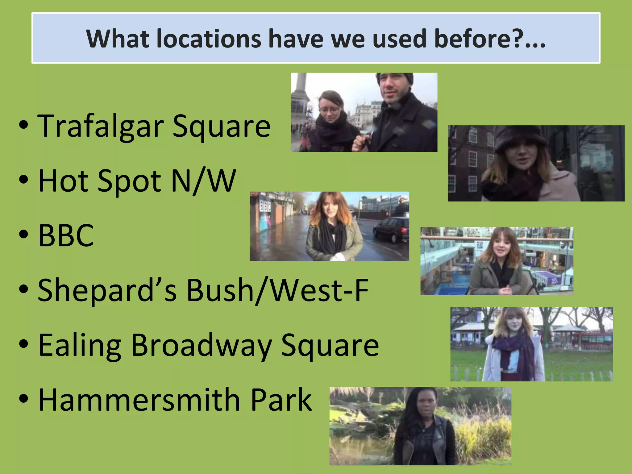What locations have we used before?...


• Trafalgar Square
• Hot Spot N/W
• BBC
• Shepard’s Bush/West-F
• Ealing Broadway Square
• Hammersmith Park
 