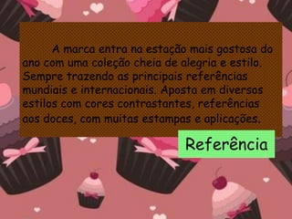 A marca entra na estação mais gostosa do
ano com uma coleção cheia de alegria e estilo.
Sempre trazendo as principais referências
mundiais e internacionais. Aposta em diversos
estilos com cores contrastantes, referências
aos doces, com muitas estampas e aplicações.
Referência
 