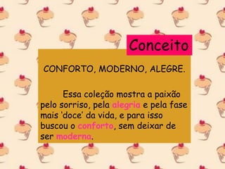 CONFORTO, MODERNO, ALEGRE.
Essa coleção mostra a paixão
pelo sorriso, pela alegria e pela fase
mais ‘doce’ da vida, e para isso
buscou o conforto, sem deixar de
ser moderna.
Conceito
 