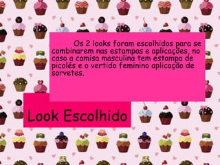 Os 2 looks foram escolhidos para se
combinarem nas estampas e aplicações, no
caso a camisa masculina tem estampa de
picolés e o vertido feminino aplicação de
sorvetes.
Look Escolhido
 